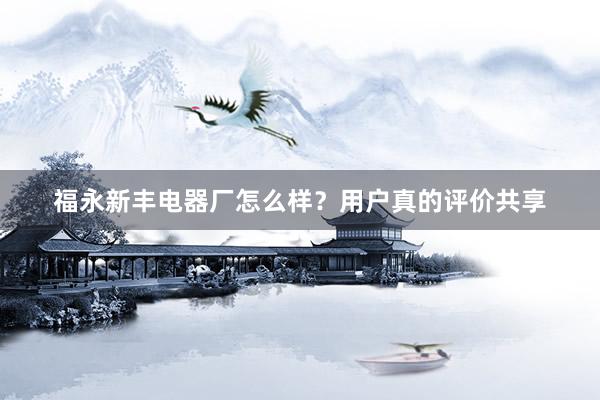 福永新丰电器厂怎么样？用户真的评价共享